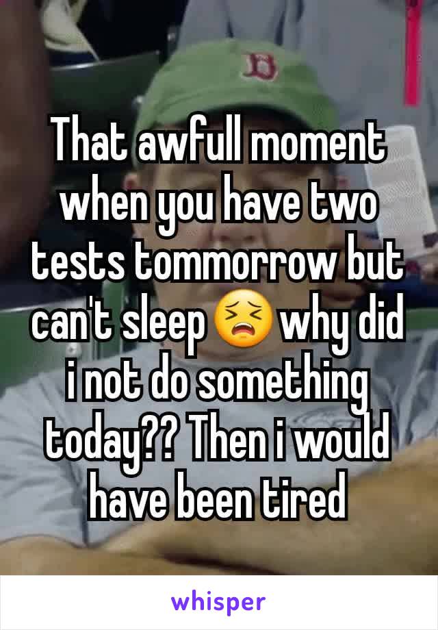 That awfull moment when you have two tests tommorrow but can't sleep😣why did i not do something today?? Then i would have been tired