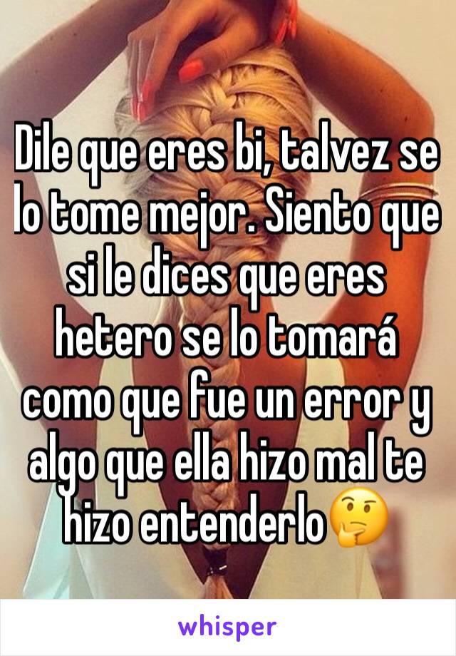 Dile que eres bi, talvez se lo tome mejor. Siento que si le dices que eres hetero se lo tomará como que fue un error y algo que ella hizo mal te hizo entenderlo🤔