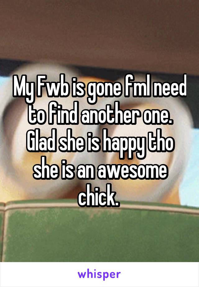 My Fwb is gone fml need to find another one. Glad she is happy tho she is an awesome chick. 