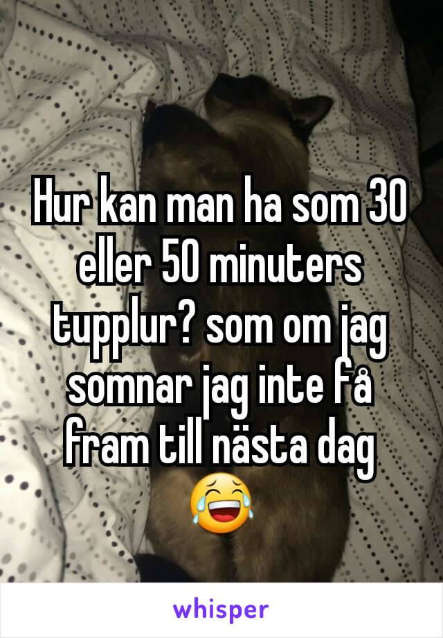 
Hur kan man ha som 30 eller 50 minuters tupplur? som om jag somnar jag inte få fram till nästa dag 😂