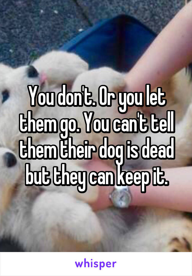 You don't. Or you let them go. You can't tell them their dog is dead but they can keep it.