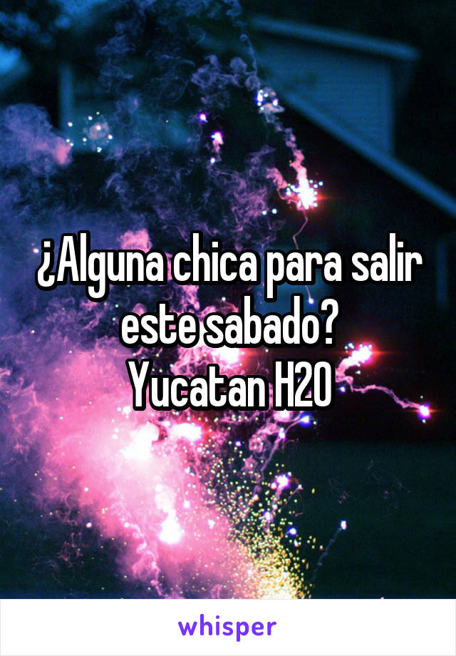 ¿Alguna chica para salir este sabado?
Yucatan H20