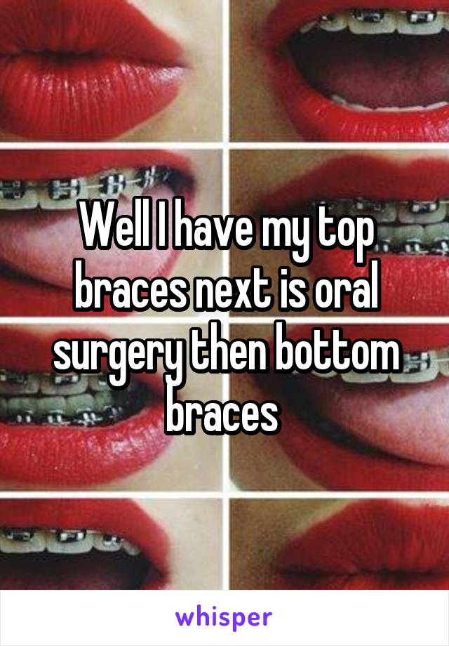 Well I have my top braces next is oral surgery then bottom braces 