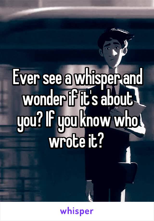 Ever see a whisper and wonder if it's about you? If you know who wrote it? 