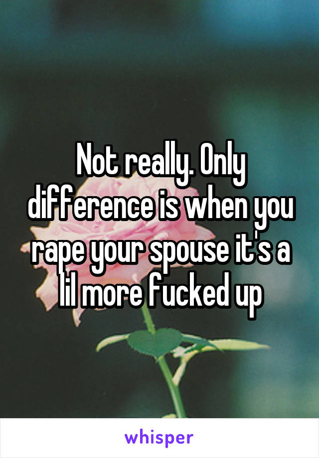 Not really. Only difference is when you rape your spouse it's a lil more fucked up