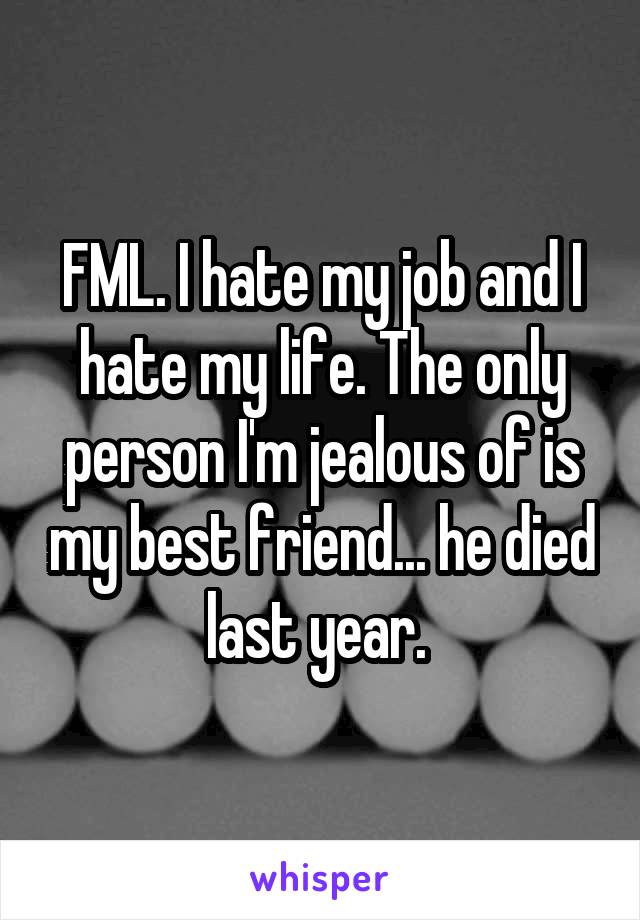 FML. I hate my job and I hate my life. The only person I'm jealous of is my best friend... he died last year. 