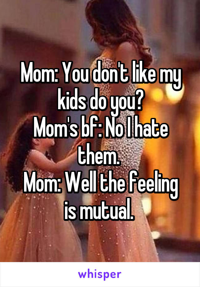 Mom: You don't like my kids do you?
Mom's bf: No I hate them. 
Mom: Well the feeling is mutual. 