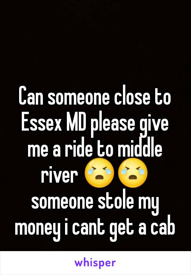 Can someone close to Essex MD please give me a ride to middle river 😭😭 someone stole my money i cant get a cab