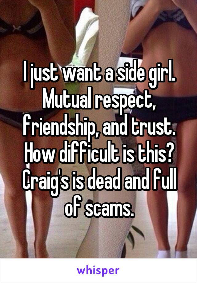 I just want a side girl. Mutual respect, friendship, and trust. How difficult is this? Craig's is dead and full of scams.