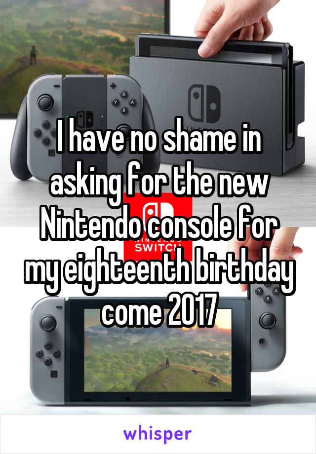 I have no shame in asking for the new Nintendo console for my eighteenth birthday come 2017