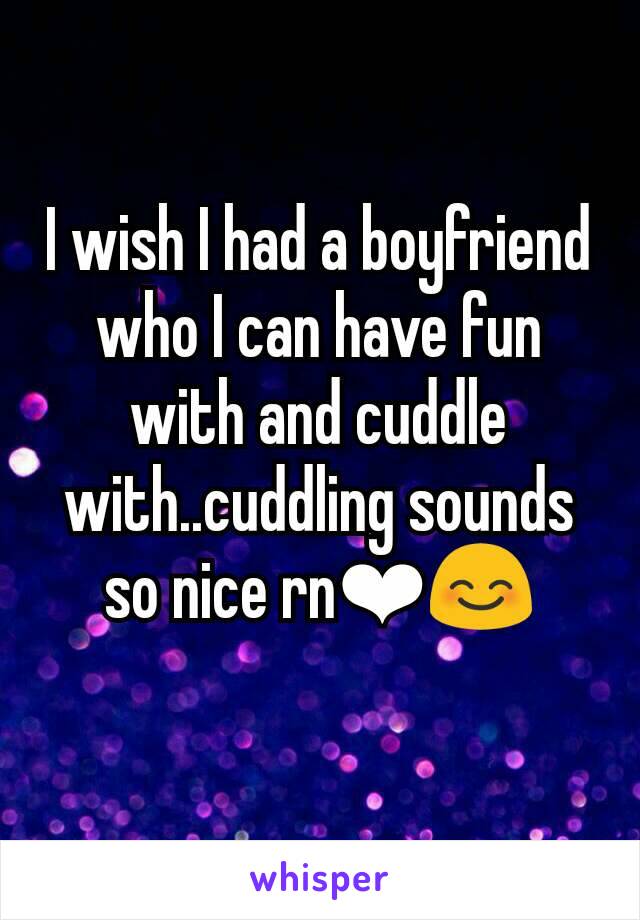 I wish I had a boyfriend who I can have fun with and cuddle with..cuddling sounds so nice rn❤😊