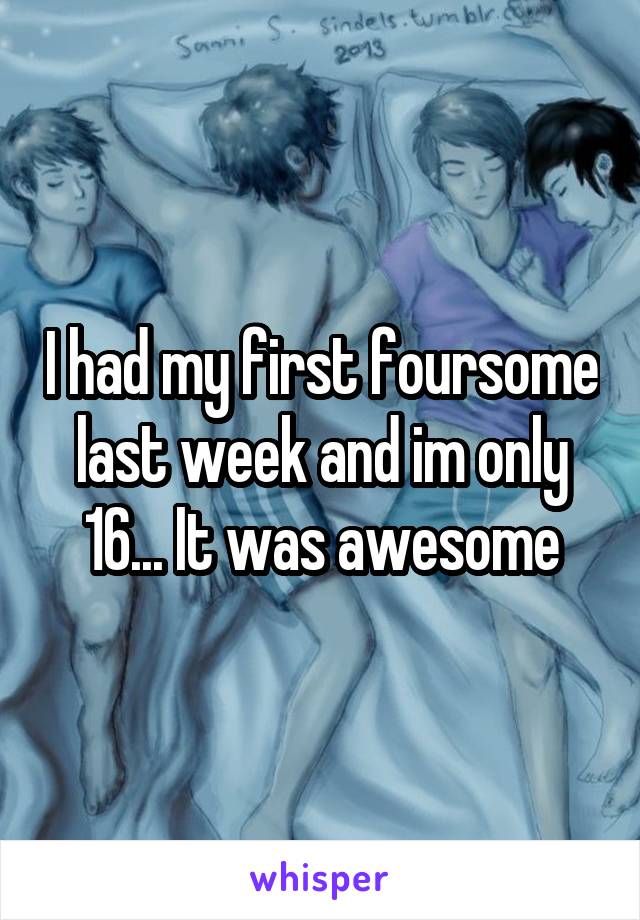 I had my first foursome last week and im only 16... It was awesome