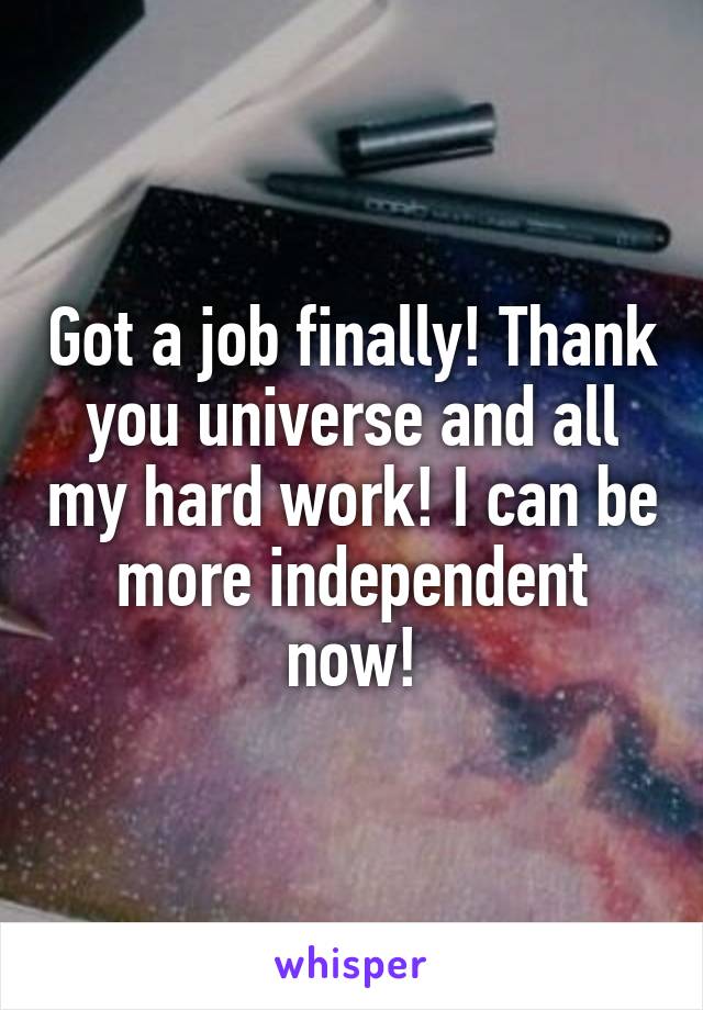 Got a job finally! Thank you universe and all my hard work! I can be more independent now!