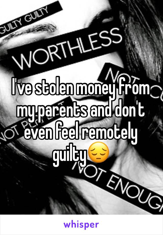 I've stolen money from my parents and don't even feel remotely guilty😔