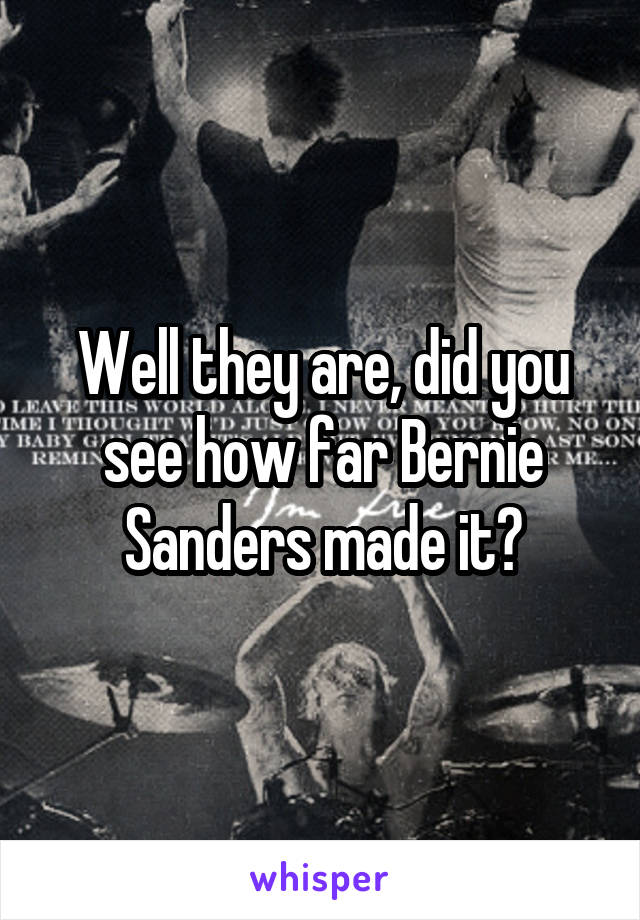 Well they are, did you see how far Bernie Sanders made it?