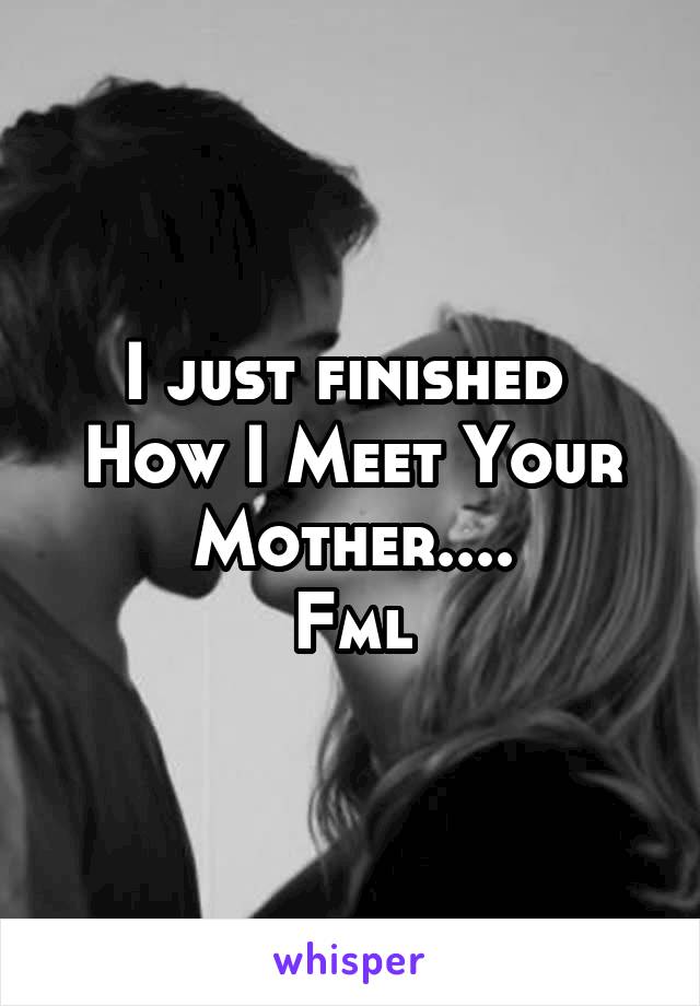 I just finished 
How I Meet Your Mother....
Fml