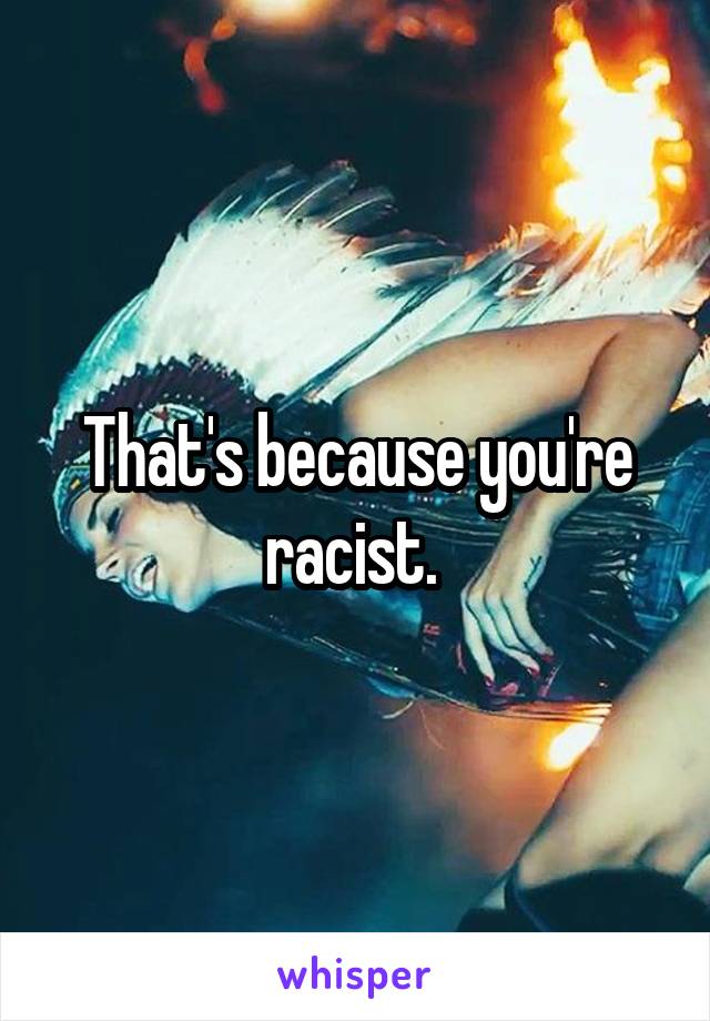 That's because you're racist. 