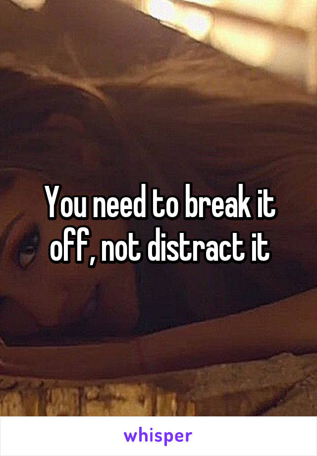 You need to break it off, not distract it