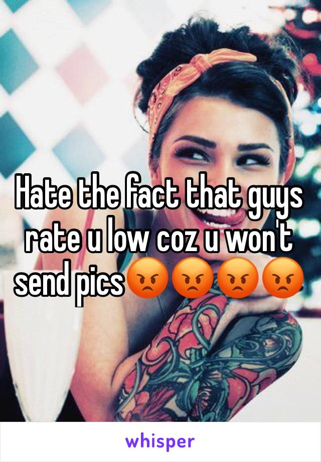 Hate the fact that guys rate u low coz u won't send pics😡😡😡😡