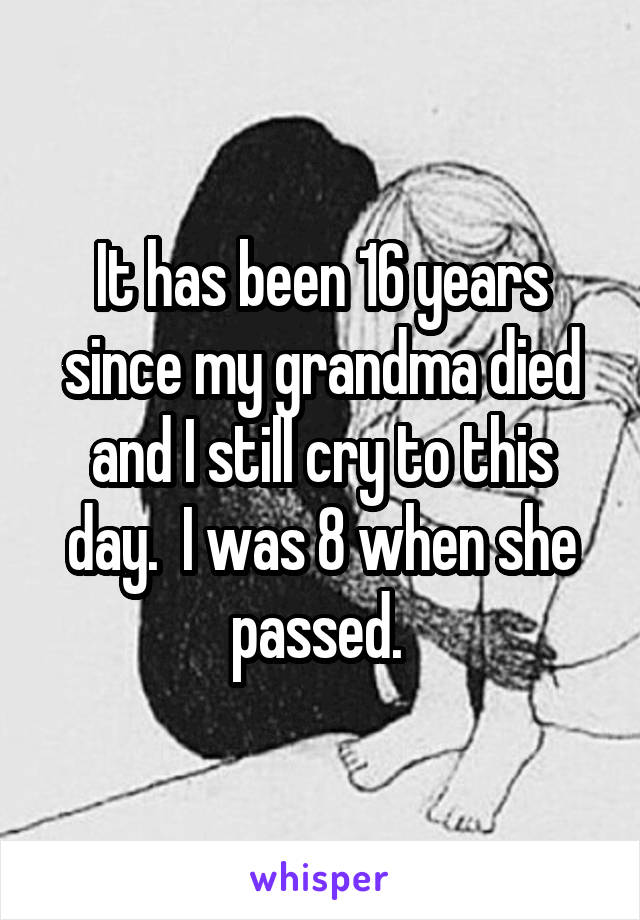 It has been 16 years since my grandma died and I still cry to this day.  I was 8 when she passed. 