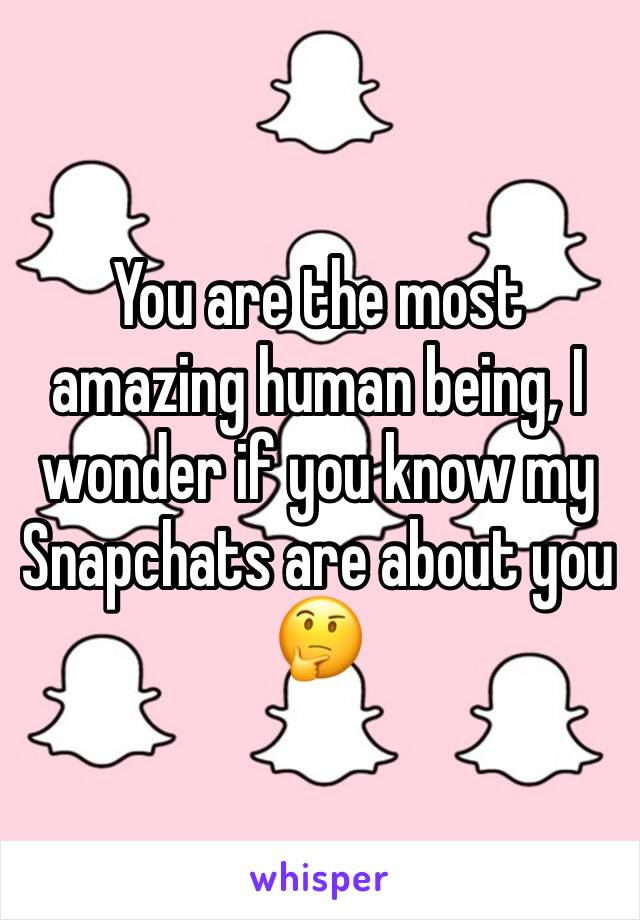 You are the most amazing human being, I wonder if you know my Snapchats are about you 🤔