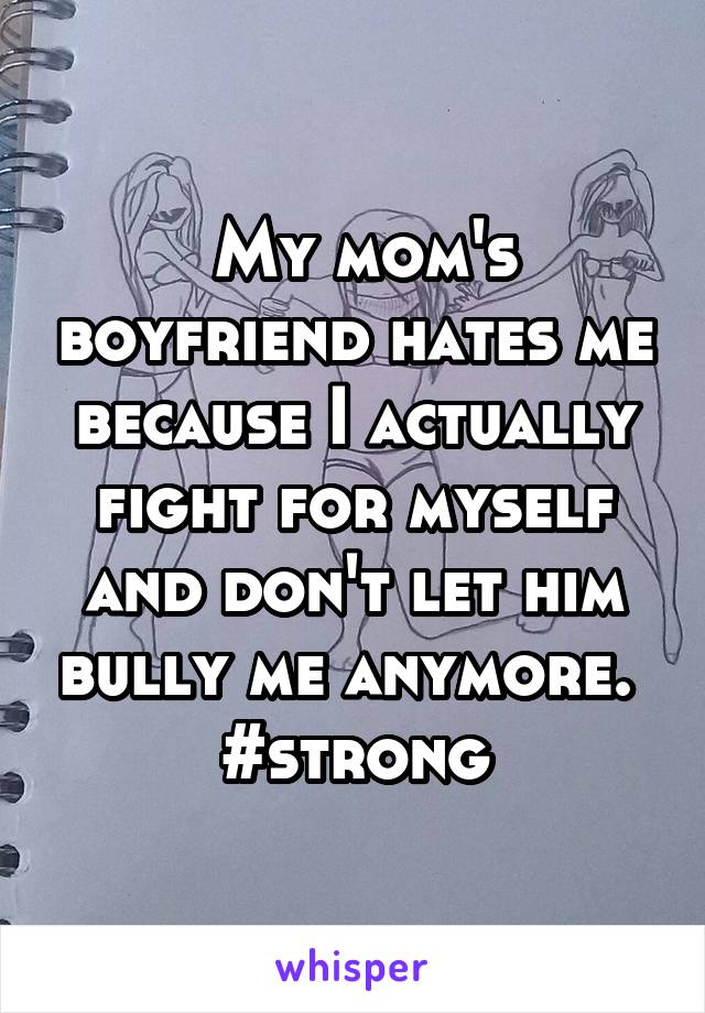  My mom's boyfriend hates me because I actually fight for myself and don't let him bully me anymore. 
#strong