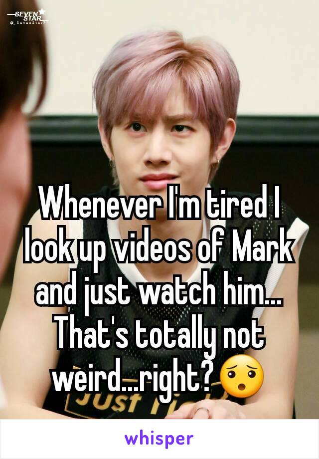 Whenever I'm tired I look up videos of Mark and just watch him... That's totally not weird...right?😯
