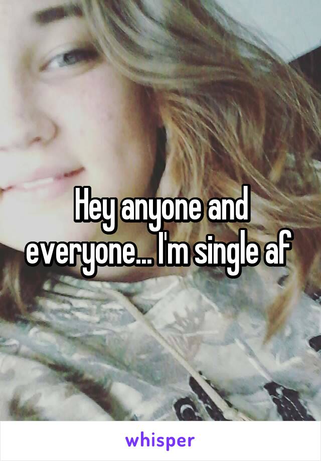 Hey anyone and everyone... I'm single af 