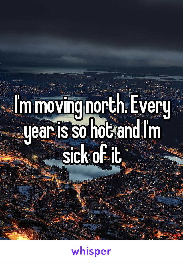 I'm moving north. Every year is so hot and I'm sick of it