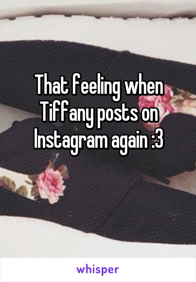 That feeling when Tiffany posts on Instagram again :3

