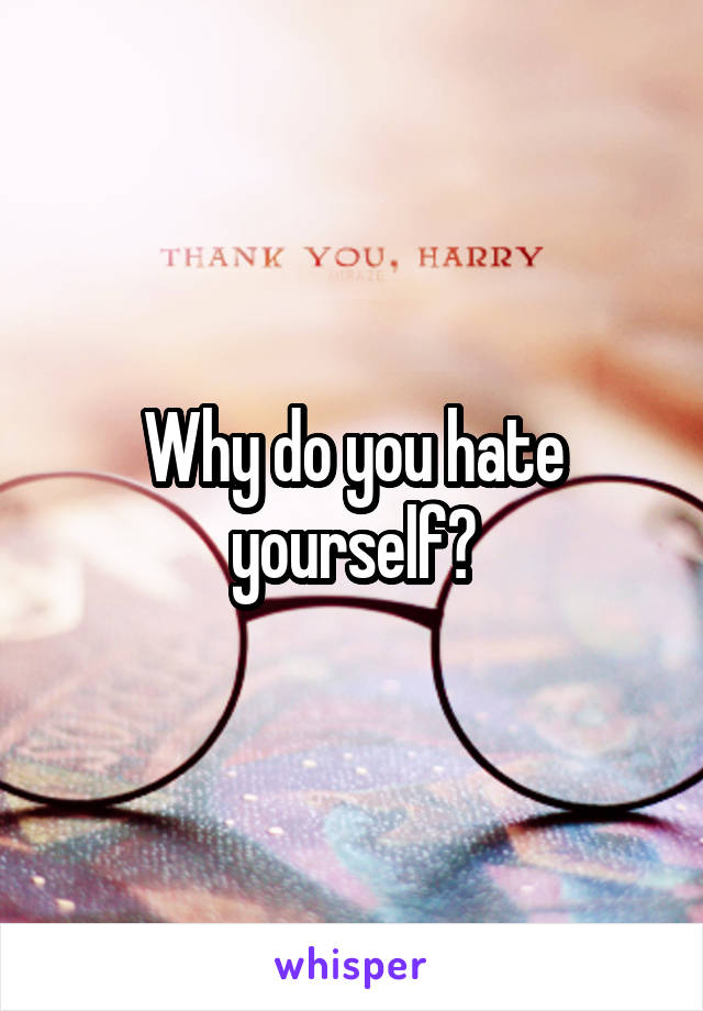 Why do you hate yourself?