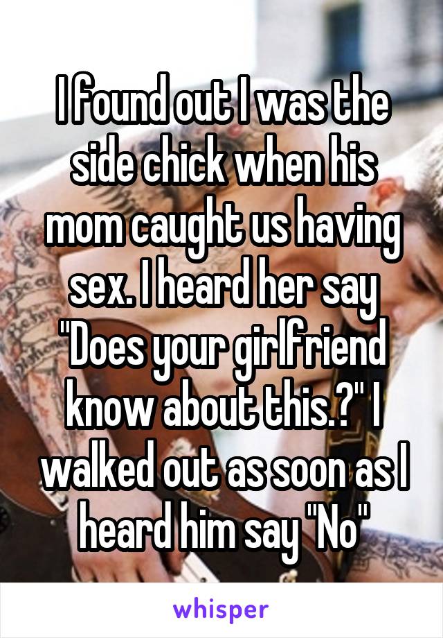 I found out I was the side chick when his mom caught us having sex. I heard her say "Does your girlfriend know about this.?" I walked out as soon as I heard him say "No"