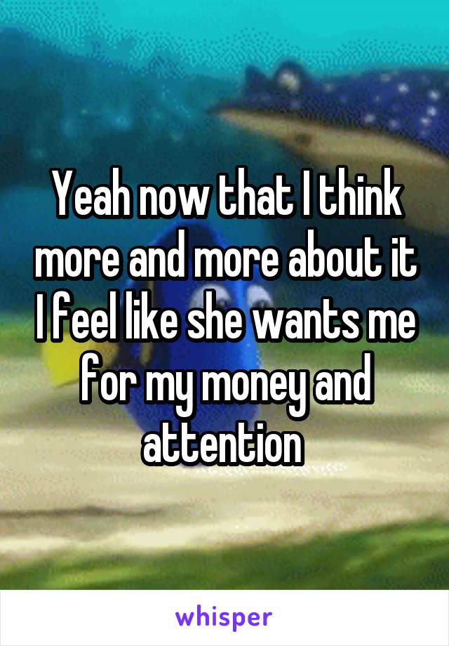 Yeah now that I think more and more about it I feel like she wants me for my money and attention 