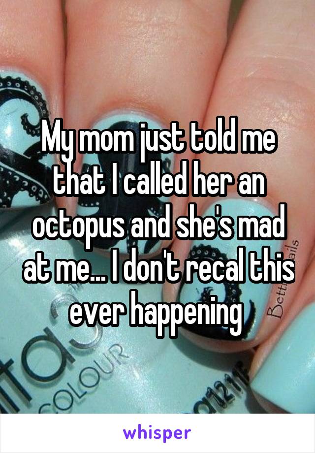 My mom just told me that I called her an octopus and she's mad at me... I don't recal this ever happening 