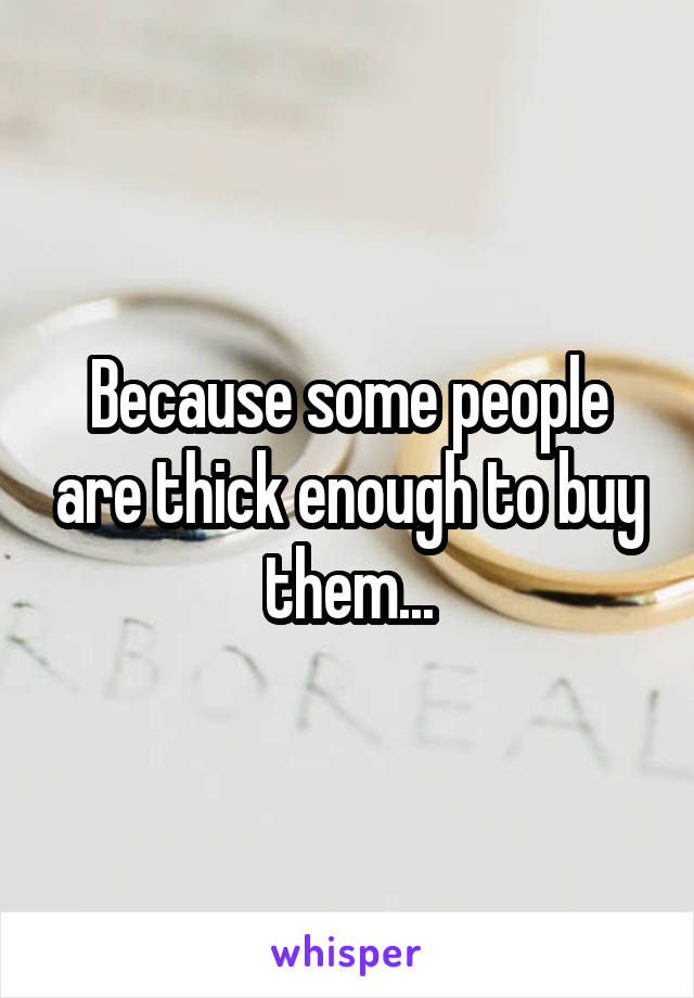 Because some people are thick enough to buy them...