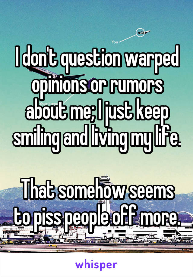 I don't question warped opinions or rumors about me; I just keep smiling and living my life.

That somehow seems to piss people off more.