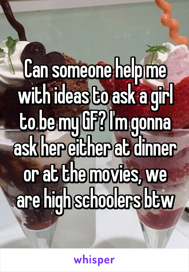 Can someone help me with ideas to ask a girl to be my GF? I'm gonna ask her either at dinner or at the movies, we are high schoolers btw