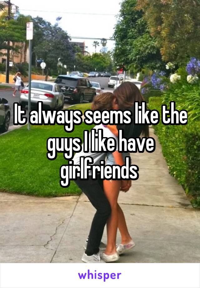 It always seems like the guys I like have girlfriends 