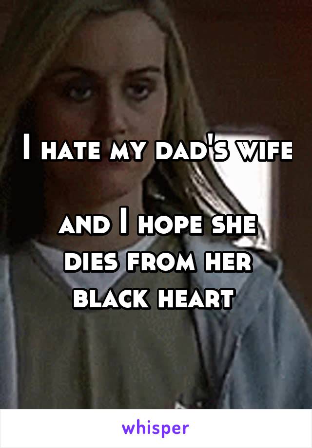 I hate my dad's wife 
and I hope she dies from her black heart 