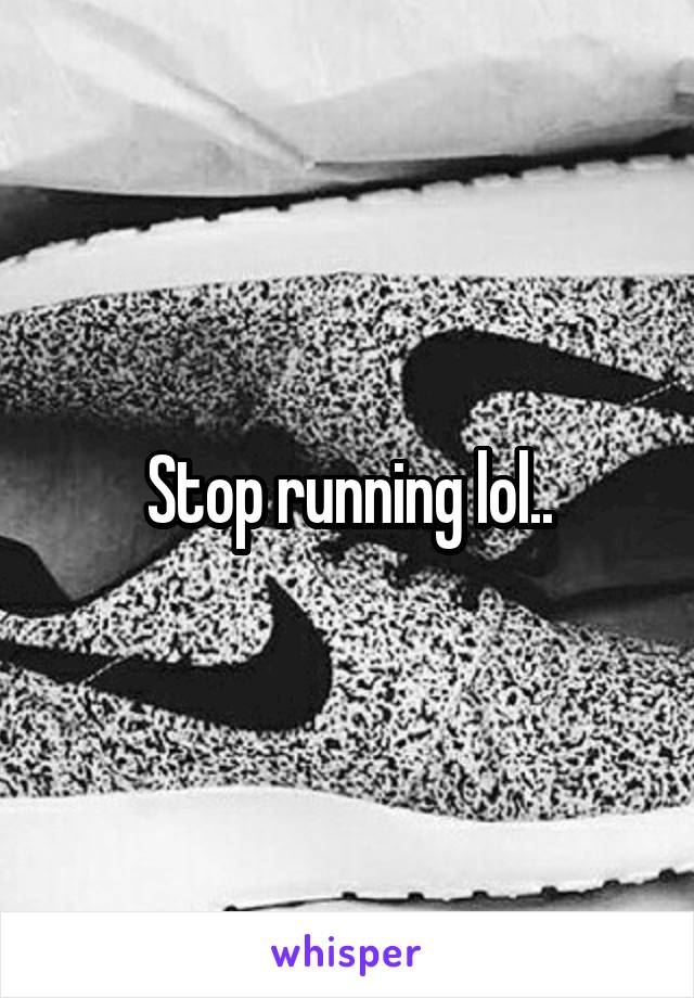 Stop running lol..