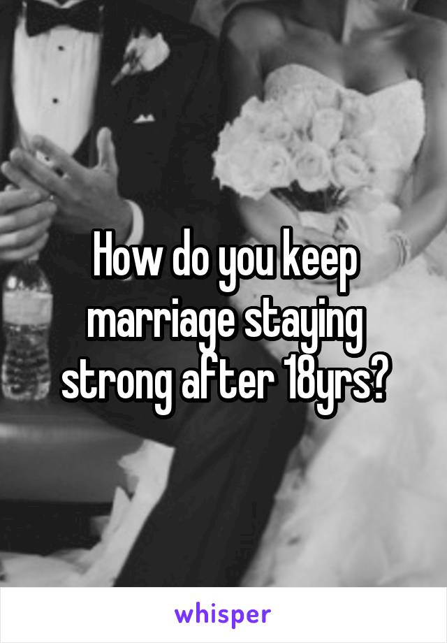 How do you keep marriage staying strong after 18yrs?