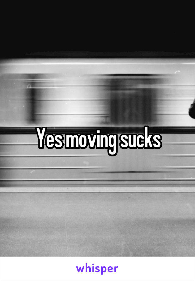 Yes moving sucks