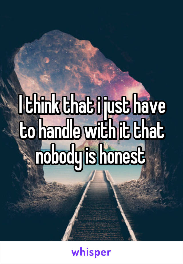 I think that i just have to handle with it that nobody is honest 