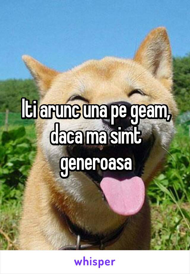 Iti arunc una pe geam, daca ma simt generoasa