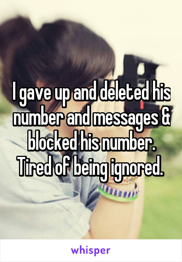 I gave up and deleted his number and messages & blocked his number. Tired of being ignored. 