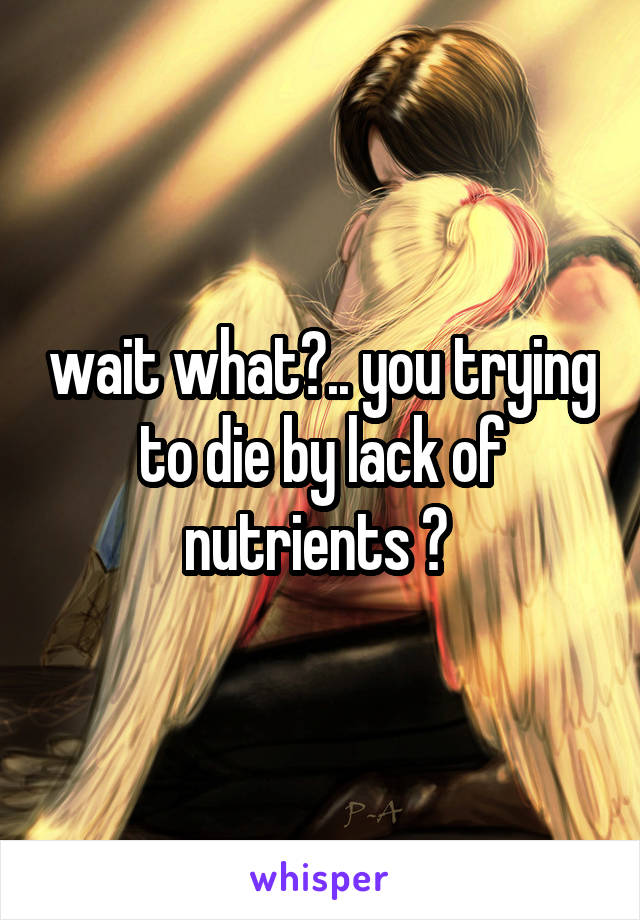 wait what?.. you trying to die by lack of nutrients ? 