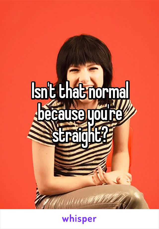 Isn't that normal because you're straight?