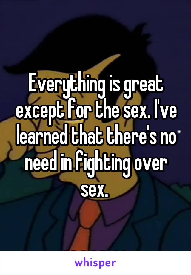 Everything is great except for the sex. I've learned that there's no need in fighting over sex. 