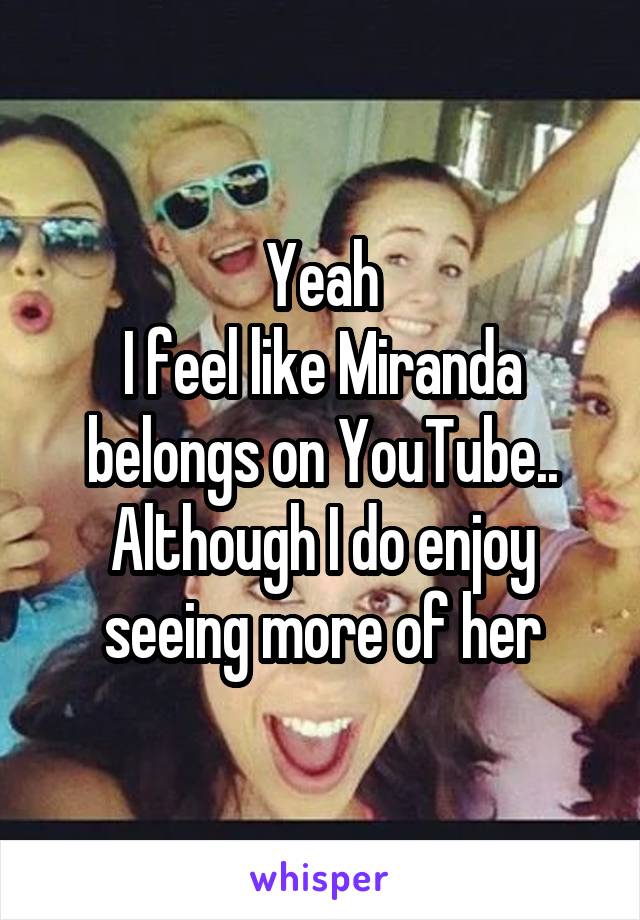 Yeah
I feel like Miranda belongs on YouTube..
Although I do enjoy seeing more of her