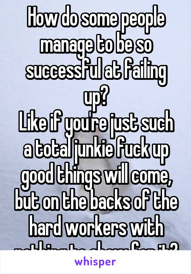 How do some people manage to be so successful at failing up?
Like if you're just such a total junkie fuck up good things will come, but on the backs of the hard workers with nothing to show for it?